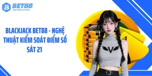 Blackjack BET88 - Nghệ Thuật Kiểm Soát Điểm Số Sát 21 