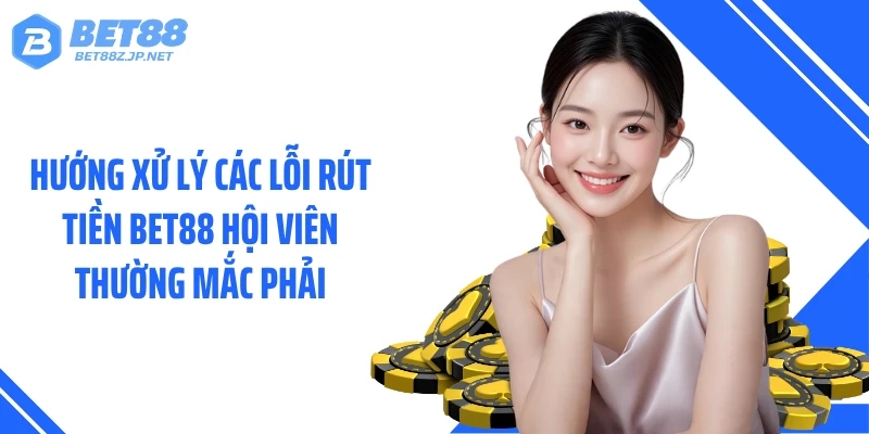 Hướng xử lý các lỗi rút tiền BET88 hội viên thường mắc phải