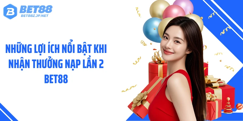 Những lợi ích nổi bật khi nhận thưởng nạp lần 2 BET88
